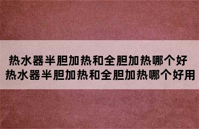 热水器半胆加热和全胆加热哪个好 热水器半胆加热和全胆加热哪个好用